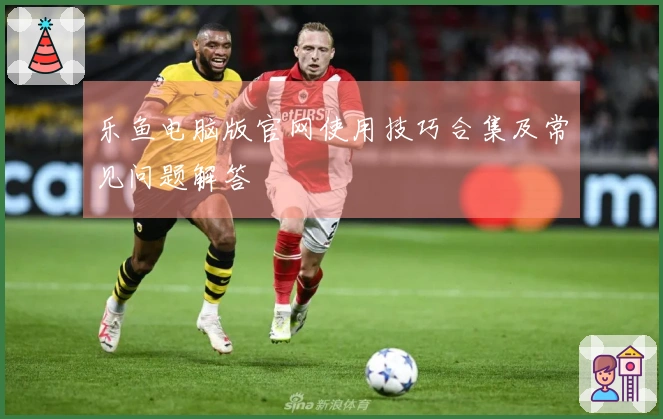 乐鱼电脑版官网使用技巧合集及常见问题解答