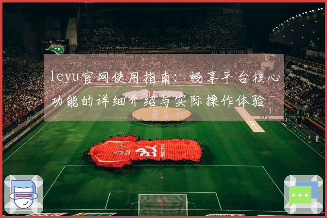 leyu官网使用指南：畅享平台核心功能的详细介绍与实际操作体验