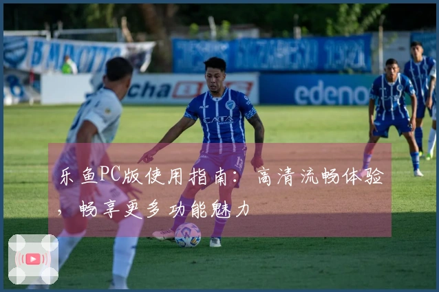 乐鱼PC版使用指南：高清流畅体验，畅享更多功能魅力