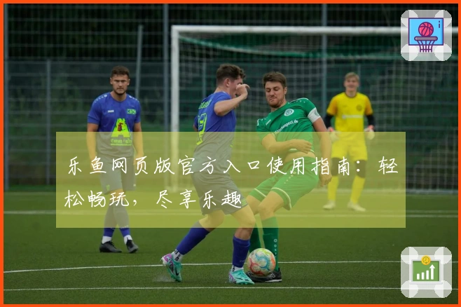 乐鱼网页版官方入口使用指南：轻松畅玩，尽享乐趣