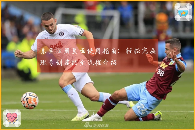 乐鱼注册页面使用指南：轻松完成账号创建的全流程介绍