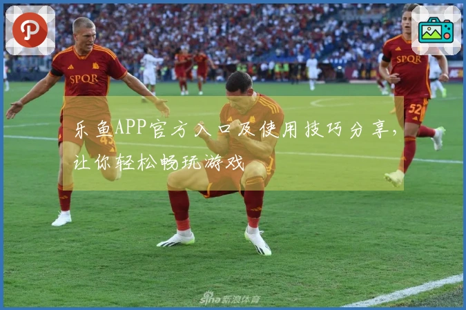 乐鱼APP官方入口及使用技巧分享，让你轻松畅玩游戏