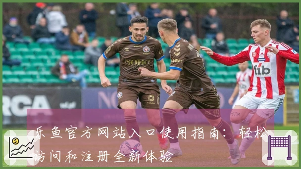 乐鱼官方网站入口使用指南：轻松访问和注册全新体验