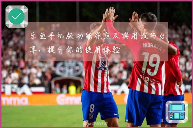 乐鱼手机版功能亮点及实用技巧分享,提升你的使用体验