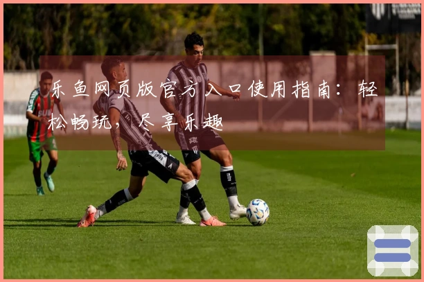 乐鱼网页版官方入口使用指南:轻松畅玩,尽享乐趣