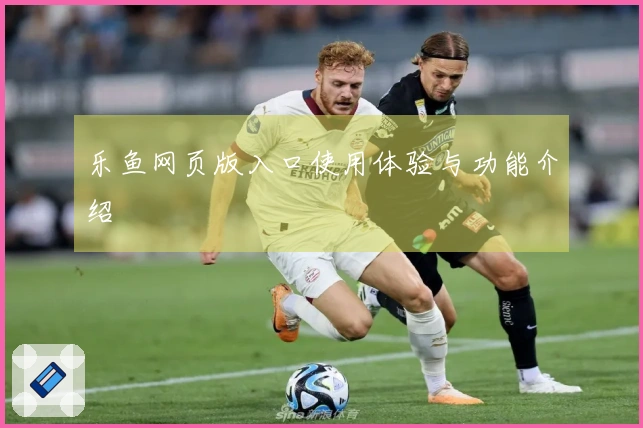 乐鱼网页版入口使用体验与功能介绍