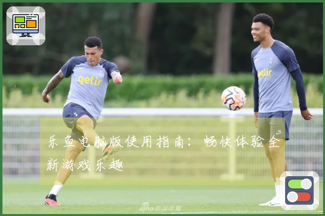 乐鱼电脑版使用指南：畅快体验全新游戏乐趣
