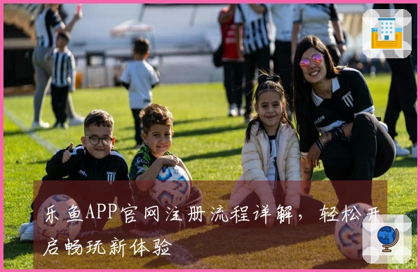 乐鱼APP官网注册流程详解，轻松开启畅玩新体验
