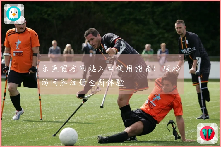 乐鱼官方网站入口使用指南：轻松访问和注册全新体验