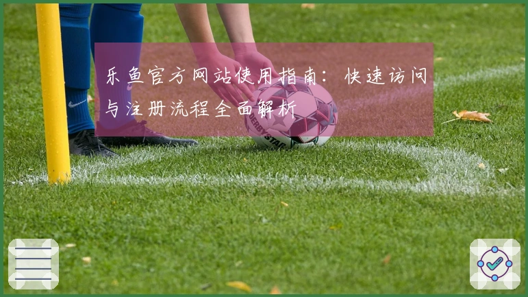 乐鱼官方网站使用指南：快速访问与注册流程全面解析