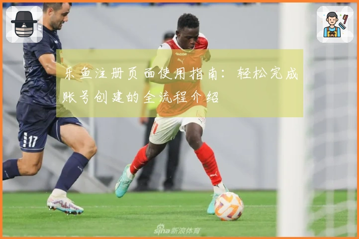 乐鱼注册页面使用指南：轻松完成账号创建的全流程介绍