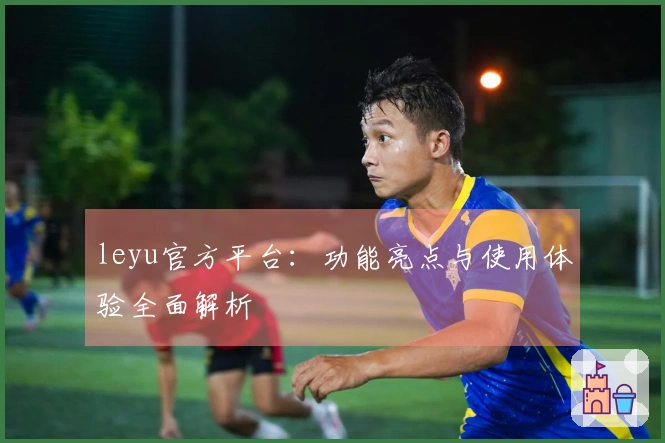 leyu官方平台:功能亮点与使用体验全面解析