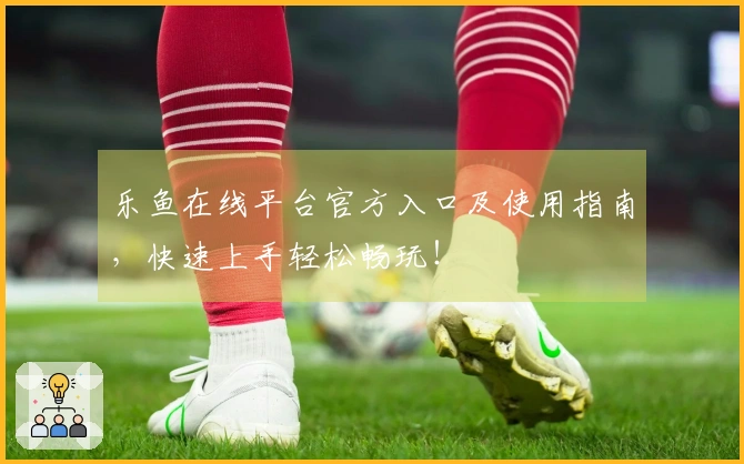 乐鱼在线平台官方入口及使用指南，快速上手轻松畅玩！