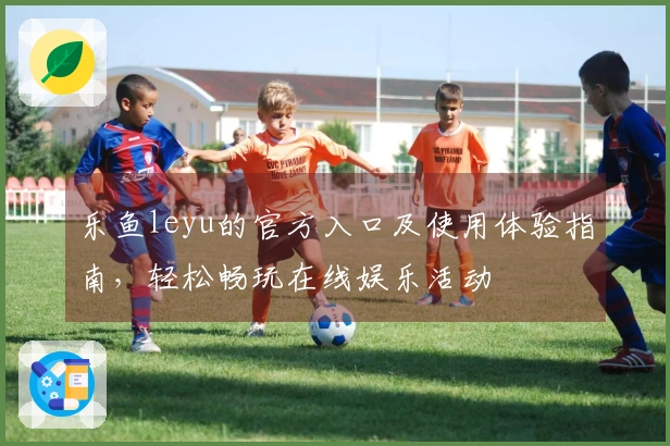 乐鱼leyu的官方入口及使用体验指南,轻松畅玩在线娱乐活动